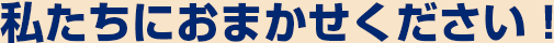 私たちにおまかせください